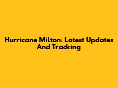 Hurricane Milton: Latest Updates And Tracking