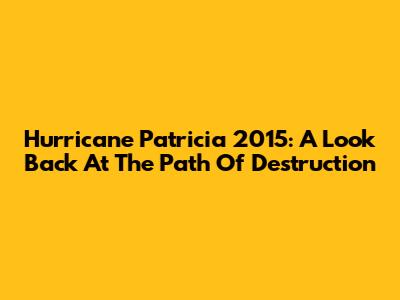 Hurricane Patricia 2015: A Look Back At The Path Of Destruction