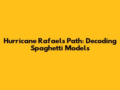 Hurricane Rafael's Path: Decoding Spaghetti Models