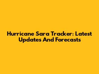 Hurricane Sara Tracker: Latest Updates And Forecasts