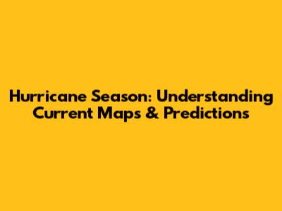 Hurricane Season: Understanding Current Maps & Predictions