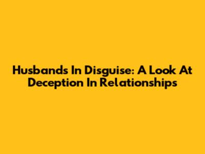 Husbands In Disguise: A Look At Deception In Relationships
