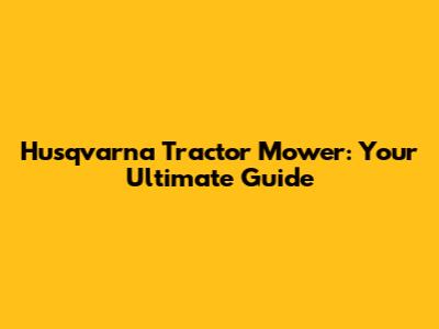 Husqvarna Tractor Mower: Your Ultimate Guide