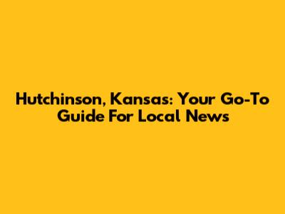 Hutchinson, Kansas: Your Go-To Guide For Local News