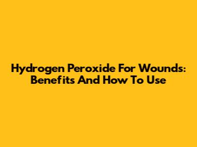 Hydrogen Peroxide For Wounds: Benefits And How To Use