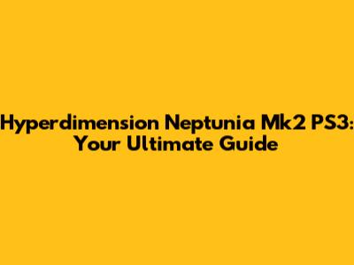Hyperdimension Neptunia Mk2 PS3: Your Ultimate Guide
