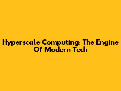 Hyperscale Computing: The Engine Of Modern Tech