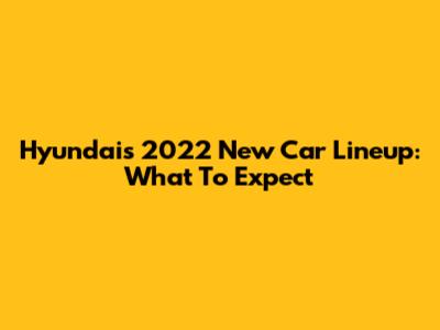 Hyundai's 2022 New Car Lineup: What To Expect