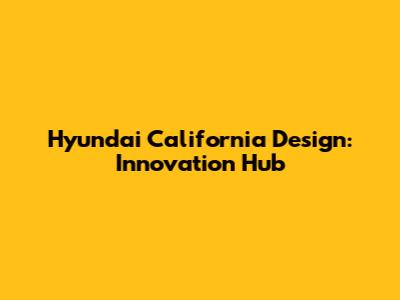 Hyundai California Design: Innovation Hub