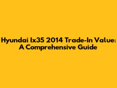 Hyundai Ix35 2014 Trade-In Value: A Comprehensive Guide