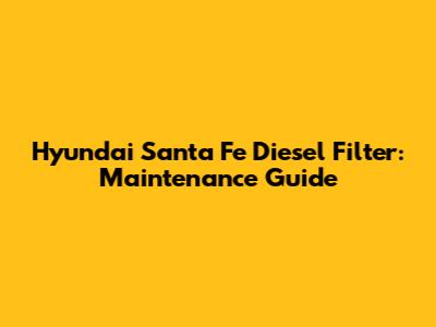 Hyundai Santa Fe Diesel Filter: Maintenance Guide