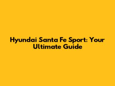 Hyundai Santa Fe Sport: Your Ultimate Guide