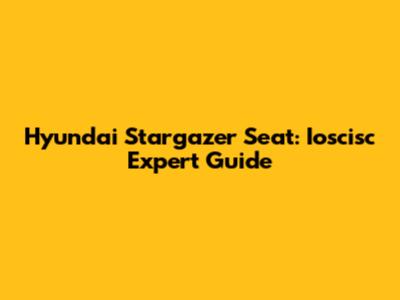Hyundai Stargazer Seat: Ioscisc Expert Guide