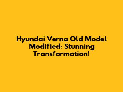 Hyundai Verna Old Model Modified: Stunning Transformation!