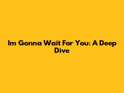 I'm Gonna Wait For You: A Deep Dive