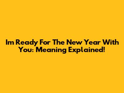 I'm Ready For The New Year With You: Meaning Explained!