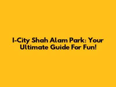 I-City Shah Alam Park: Your Ultimate Guide For Fun!
