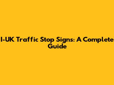 I-UK Traffic Stop Signs: A Complete Guide