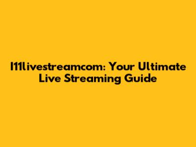 I11livestreamcom: Your Ultimate Live Streaming Guide
