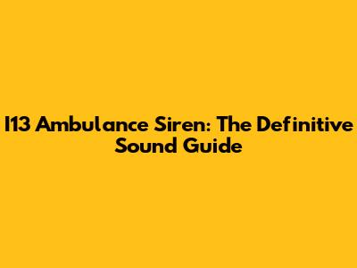 I13 Ambulance Siren: The Definitive Sound Guide