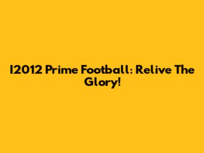 I2012 Prime Football: Relive The Glory!