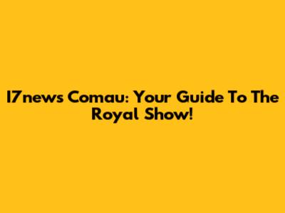 I7news Comau: Your Guide To The Royal Show!