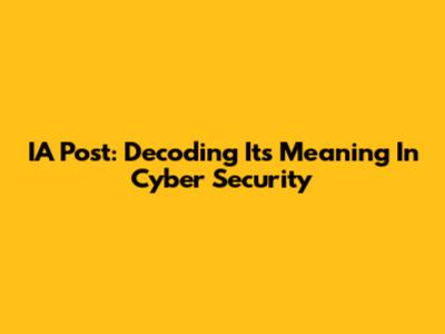 IA Post: Decoding Its Meaning In Cyber Security