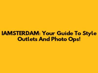 IAMSTERDAM: Your Guide To Style Outlets And Photo Ops!