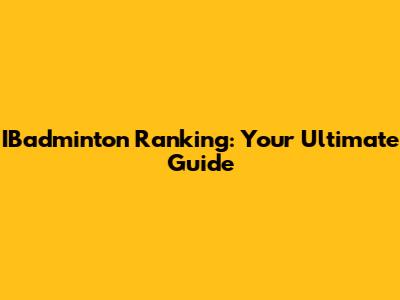 IBadminton Ranking: Your Ultimate Guide