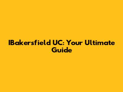 IBakersfield UC: Your Ultimate Guide