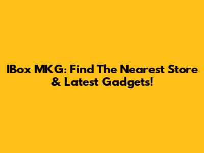 IBox MKG: Find The Nearest Store & Latest Gadgets!