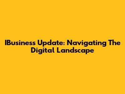 IBusiness Update: Navigating The Digital Landscape