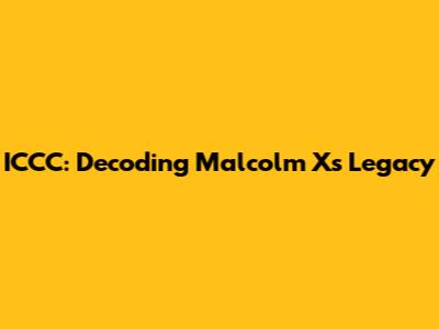 ICCC: Decoding Malcolm X's Legacy