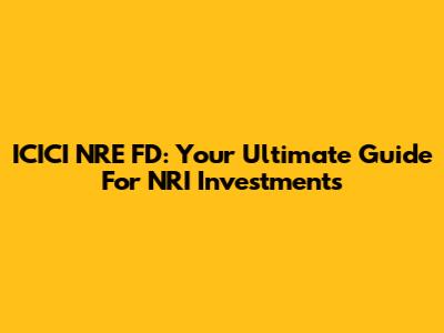 ICICI NRE FD: Your Ultimate Guide For NRI Investments