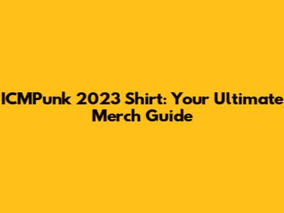 ICMPunk 2023 Shirt: Your Ultimate Merch Guide