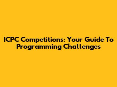 ICPC Competitions: Your Guide To Programming Challenges
