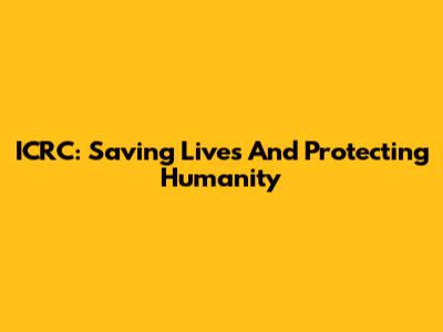 ICRC: Saving Lives And Protecting Humanity