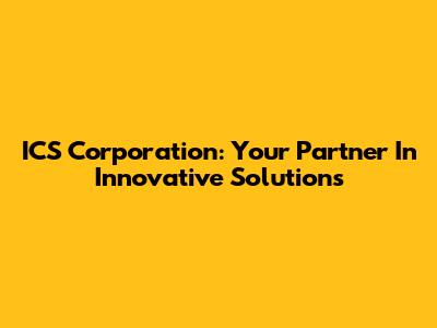 ICS Corporation: Your Partner In Innovative Solutions