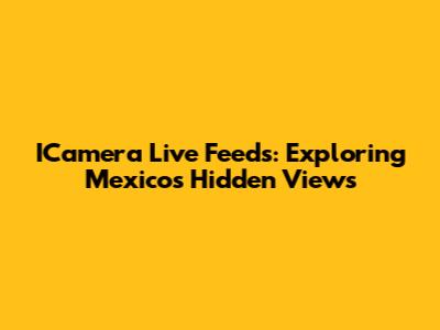 ICamera Live Feeds: Exploring Mexico's Hidden Views