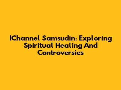 IChannel Samsudin: Exploring Spiritual Healing And Controversies