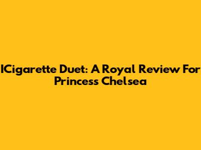 ICigarette Duet: A Royal Review For Princess Chelsea