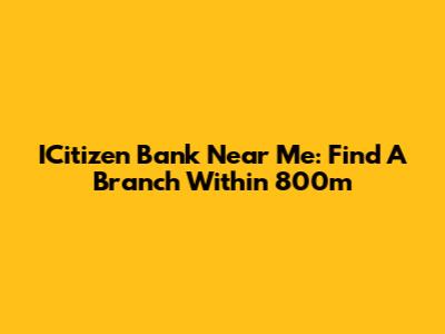ICitizen Bank Near Me: Find A Branch Within 800m