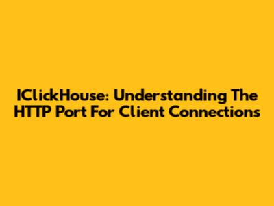 IClickHouse: Understanding The HTTP Port For Client Connections