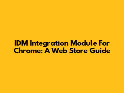 IDM Integration Module For Chrome: A Web Store Guide