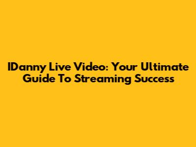 IDanny Live Video: Your Ultimate Guide To Streaming Success