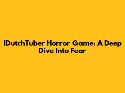 IDutchTuber Horror Game: A Deep Dive Into Fear