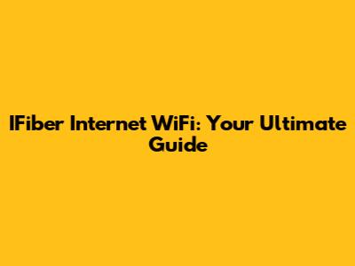 IFiber Internet WiFi: Your Ultimate Guide