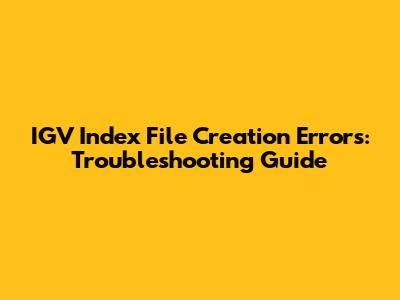 IGV Index File Creation Errors: Troubleshooting Guide