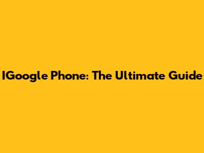 IGoogle Phone: The Ultimate Guide