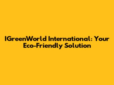 IGreenWorld International: Your Eco-Friendly Solution
